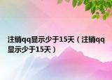 注銷(xiāo)qq顯示少于15天（注銷(xiāo)qq顯示少于15天）