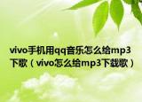 vivo手機用qq音樂怎么給mp3下歌（vivo怎么給mp3下載歌）