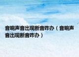 音響聲音出現(xiàn)斷音咋辦（音響聲音出現(xiàn)斷音咋辦）