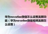 華為nova6se微信怎么設(shè)置美顏功能（華為nova6se微信視頻美顏怎么設(shè)置）