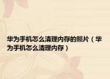 華為手機(jī)怎么清理內(nèi)存的照片（華為手機(jī)怎么清理內(nèi)存）