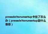 pressdeltorunsetup卡住了怎么辦（pressdeltorunsetup是什么意思）