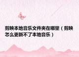 剪映本地音樂文件夾在哪里（剪映怎么更新不了本地音樂）