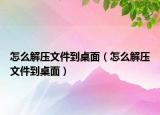 怎么解壓文件到桌面（怎么解壓文件到桌面）