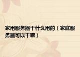 家用服務(wù)器干什么用的（家庭服務(wù)器可以干嘛）
