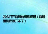 怎么打開微博的相機(jī)權(quán)限（微博相機(jī)權(quán)限開不了）