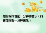 如何給抖音配一分鐘的音樂（抖音如何配一分鐘音樂）