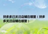 拼多多已關(guān)注店鋪在哪里（拼多多關(guān)注店鋪在哪里）