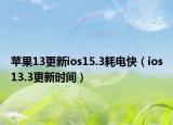 蘋果13更新ios15.3耗電快（ios13.3更新時(shí)間）