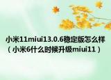 小米11miui13.0.6穩(wěn)定版怎么樣（小米6什么時候升級miui11）