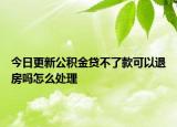 今日更新公積金貸不了款可以退房嗎怎么處理
