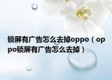 鎖屏有廣告怎么去掉oppo（oppo鎖屏有廣告怎么去掉）