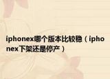 iphonex哪個(gè)版本比較穩(wěn)（iphonex下架還是停產(chǎn)）