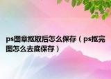 ps圖章?lián)溉『笤趺幢４妫╬s摳完圖怎么去底保存）