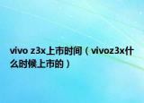 vivo z3x上市時(shí)間（vivoz3x什么時(shí)候上市的）