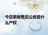 今日更新售后公房是什么產(chǎn)權(quán)