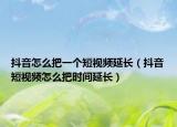 抖音怎么把一個短視頻延長（抖音短視頻怎么把時間延長）