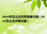 html中怎么合并所有單元格（html怎么合并單元格）