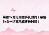 榮耀9x充電需要多長(zhǎng)時(shí)間（榮耀9x頭一次充電充多長(zhǎng)時(shí)間）
