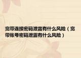 寬帶連接密碼泄露有什么風險（寬帶賬號密碼泄露有什么風險）