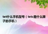 tet什么手機型號（tetc是什么牌子的手機）
