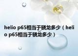 helio p65相當(dāng)于驍龍多少（helio p65相當(dāng)于驍龍多少）