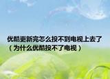 優(yōu)酷更新完怎么投不到電視上去了（為什么優(yōu)酷投不了電視）