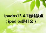 ipados15.4.1有啥缺點（ipad os是什么）