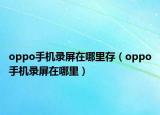 oppo手機(jī)錄屏在哪里存（oppo手機(jī)錄屏在哪里）