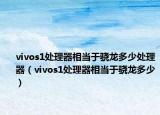 vivos1處理器相當于驍龍多少處理器（vivos1處理器相當于驍龍多少）