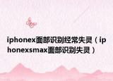 iphonex面部識別經(jīng)常失靈（iphonexsmax面部識別失靈）