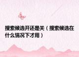 搜索候選開還是關(guān)（搜索候選在什么情況下才用）