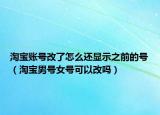 淘寶賬號(hào)改了怎么還顯示之前的號(hào)（淘寶男號(hào)女號(hào)可以改嗎）