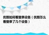 優(yōu)酷如何看登錄設備（優(yōu)酷怎么看登錄了幾個設備）