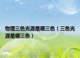 物理三色光源是哪三色（三色光源是哪三色）