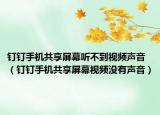 釘釘手機共享屏幕聽不到視頻聲音（釘釘手機共享屏幕視頻沒有聲音）