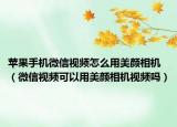 蘋果手機微信視頻怎么用美顏相機（微信視頻可以用美顏相機視頻嗎）