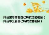 抖音里怎樣看自己轉(zhuǎn)發(fā)過的視頻（抖音怎么看自己轉(zhuǎn)發(fā)過的視頻）