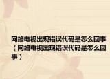 網(wǎng)絡(luò)電視出現(xiàn)錯(cuò)誤代碼是怎么回事（網(wǎng)絡(luò)電視出現(xiàn)錯(cuò)誤代碼是怎么回事）