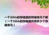 一個32kb的存儲器的存儲單元個數(shù)（一個32kb的存儲器共有多少個存儲單元）