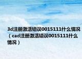 3d注冊(cè)激活錯(cuò)誤0015111什么情況（cad注冊(cè)激活錯(cuò)誤0015111什么情況）
