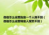 微信怎么設(shè)置指定一個(gè)人搜不到（微信怎么設(shè)置特定人搜索不到）
