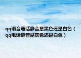 qq語音通話靜音是黑色還是白色（qq電話靜音是灰色還是白色）