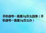 手機(jī)信號一直是2g怎么回事（手機(jī)信號一直是2g怎么辦）