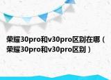 榮耀30pro和v30pro區(qū)別在哪（榮耀30pro和v30pro區(qū)別）