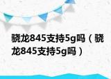 驍龍845支持5g嗎（驍龍845支持5g嗎）