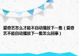 愛奇藝怎么才能不自動播放下一集（愛奇藝不能自動播放下一集怎么回事）