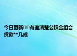 今日更新??有誰清楚公積金組合貸款**幾成