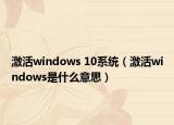激活windows 10系統(tǒng)（激活windows是什么意思）