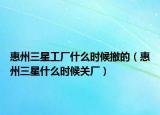 惠州三星工廠什么時(shí)候撤的（惠州三星什么時(shí)候關(guān)廠）